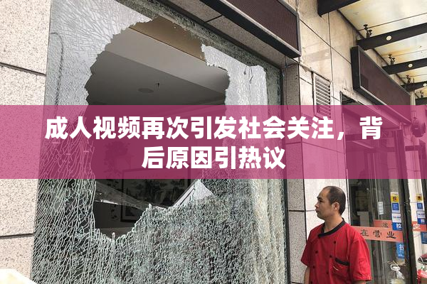 成人视频再次引发社会关注，背后原因引热议