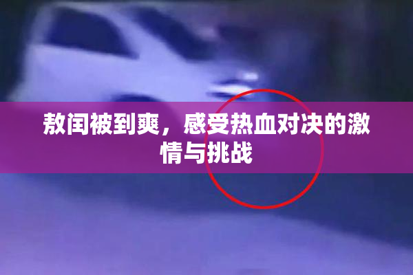 敖闰被到爽，感受热血对决的激情与挑战