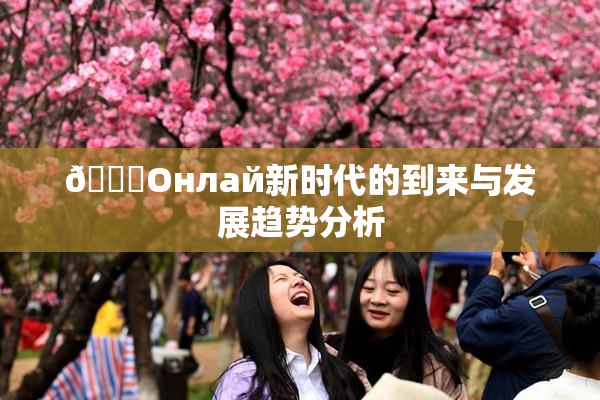 🐔Oнлай新时代的到来与发展趋势分析
