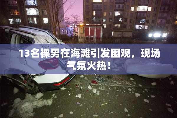 13名裸男在海滩引发围观，现场气氛火热！