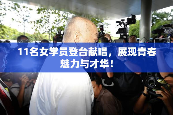 11名女学员登台献唱，展现青春魅力与才华！