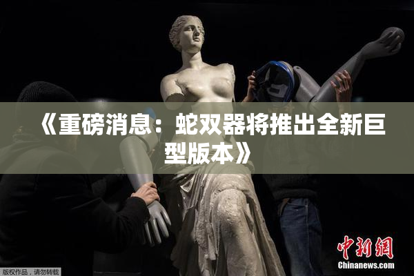 《重磅消息：蛇双器将推出全新巨型版本》