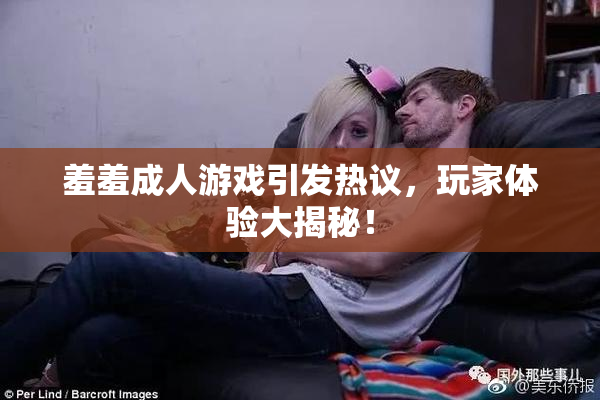 羞羞成人游戏引发热议，玩家体验大揭秘！