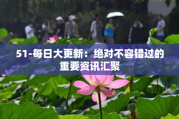 51-每日大更新：绝对不容错过的重要资讯汇聚