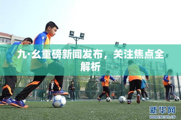 九·幺重磅新闻发布，关注焦点全解析