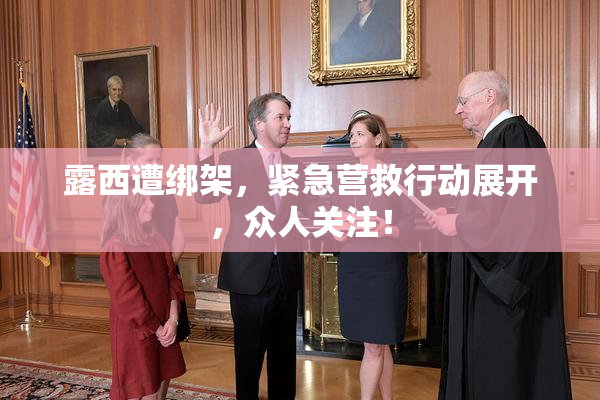 露西遭绑架，紧急营救行动展开，众人关注！