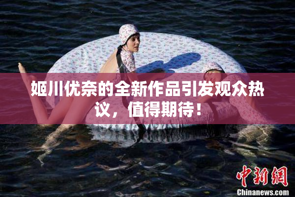 姬川优奈的全新作品引发观众热议，值得期待！