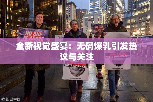 全新视觉盛宴：无码爆乳引发热议与关注