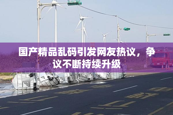 国产精品乱码引发网友热议，争议不断持续升级
