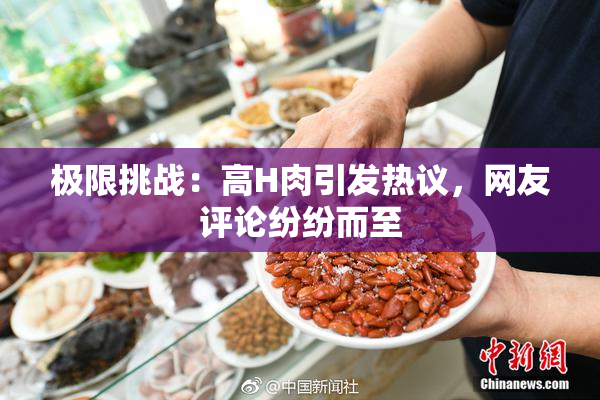 极限挑战：高H肉引发热议，网友评论纷纷而至