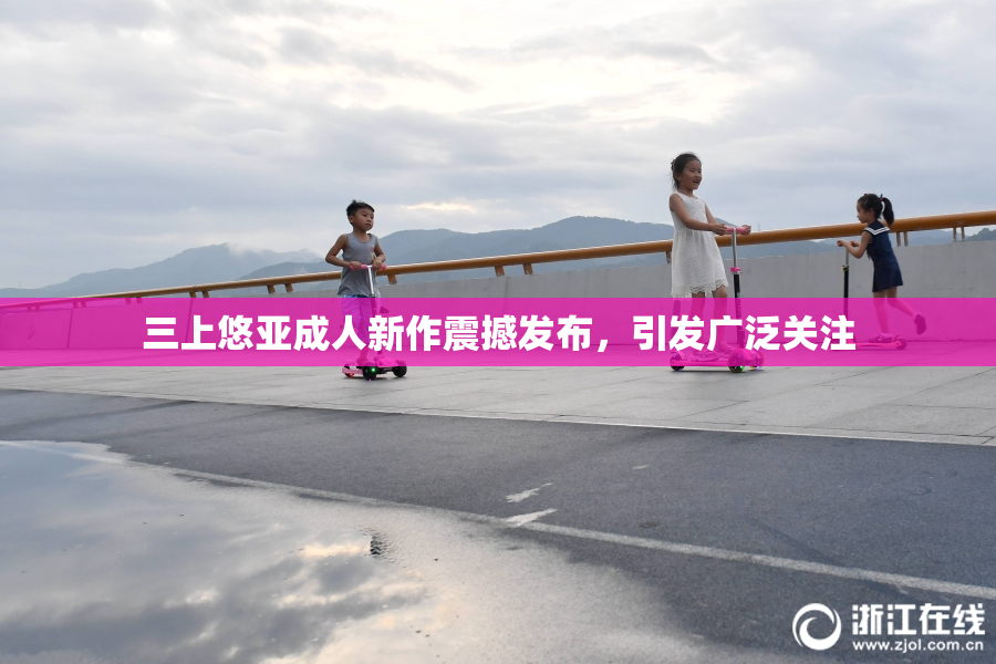 三上悠亚成人新作震撼发布，引发广泛关注