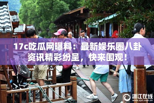 17c吃瓜网曝料：最新娱乐圈八卦资讯精彩纷呈，快来围观！