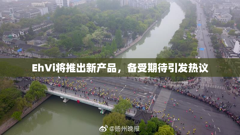 EhVi将推出新产品，备受期待引发热议
