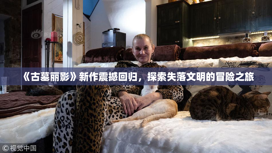 《古墓丽影》新作震撼回归，探索失落文明的冒险之旅