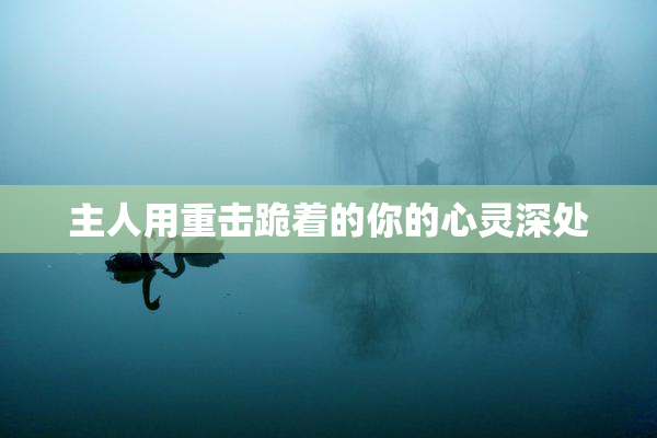 主人用重击跪着的你的心灵深处