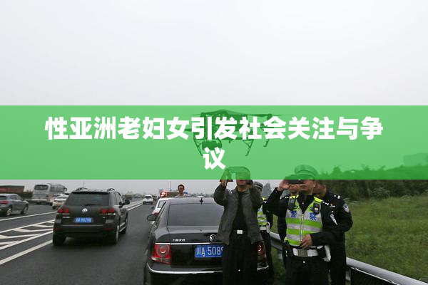 性亚洲老妇女引发社会关注与争议