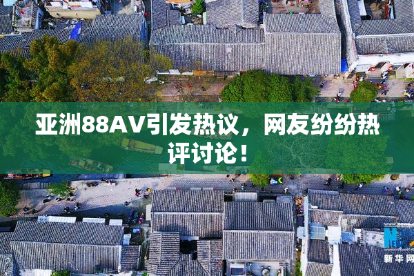 亚洲88AV引发热议，网友纷纷热评讨论！