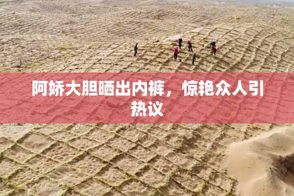 阿娇大胆晒出内裤，惊艳众人引热议