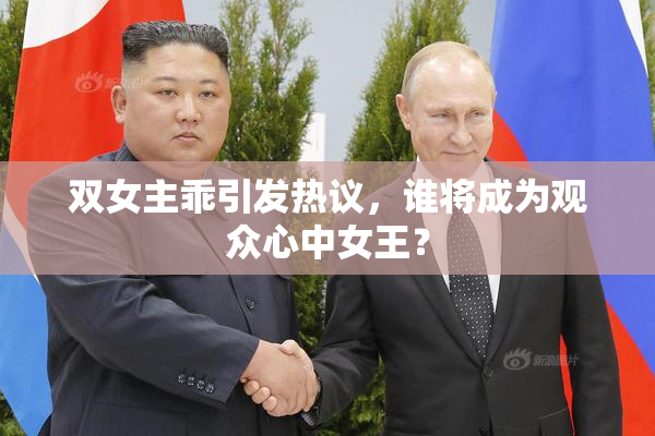 双女主乖引发热议，谁将成为观众心中女王？