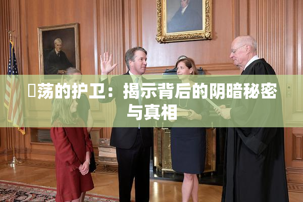 婬荡的护卫：揭示背后的阴暗秘密与真相
