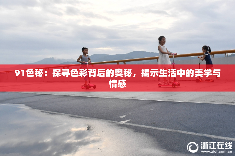 91色秘：探寻色彩背后的奥秘，揭示生活中的美学与情感