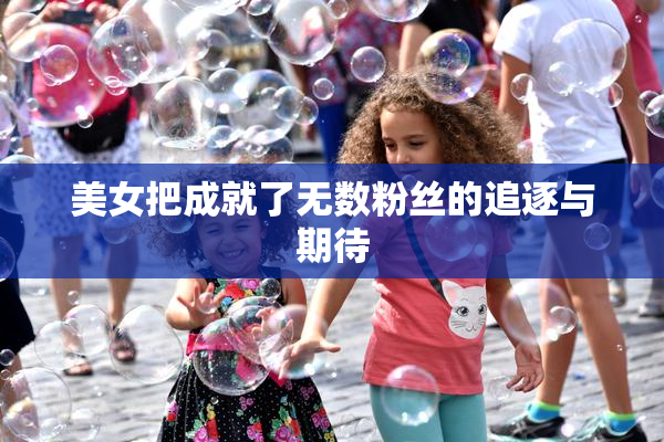 美女把成就了无数粉丝的追逐与期待