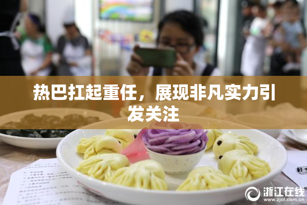 热巴扛起重任，展现非凡实力引发关注