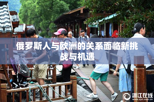 俄罗斯人与欧洲的关系面临新挑战与机遇
