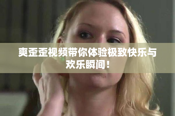 爽歪歪视频带你体验极致快乐与欢乐瞬间！