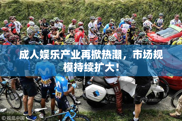 成人娱乐产业再掀热潮，市场规模持续扩大！