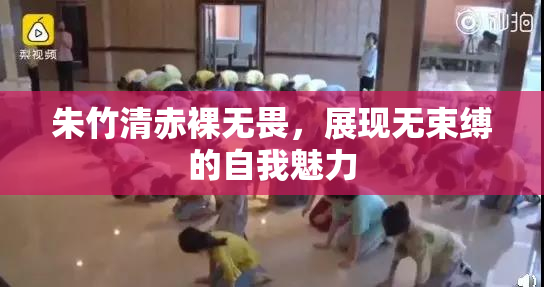 朱竹清赤裸无畏，展现无束缚的自我魅力