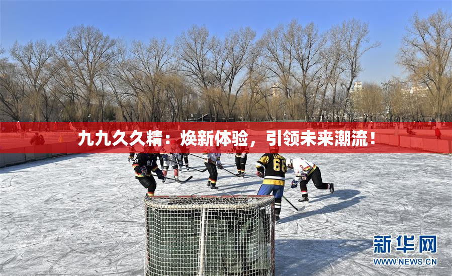 九九久久精：焕新体验，引领未来潮流！