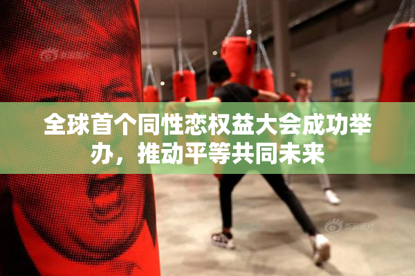 全球首个同性恋权益大会成功举办，推动平等共同未来