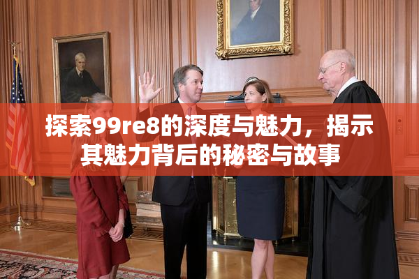 探索99re8的深度与魅力，揭示其魅力背后的秘密与故事