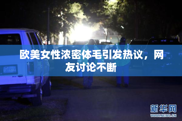 欧美女性浓密体毛引发热议，网友讨论不断