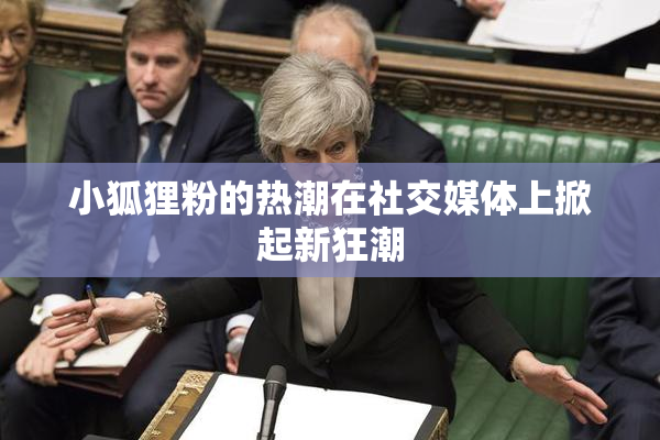 小狐狸粉的热潮在社交媒体上掀起新狂潮