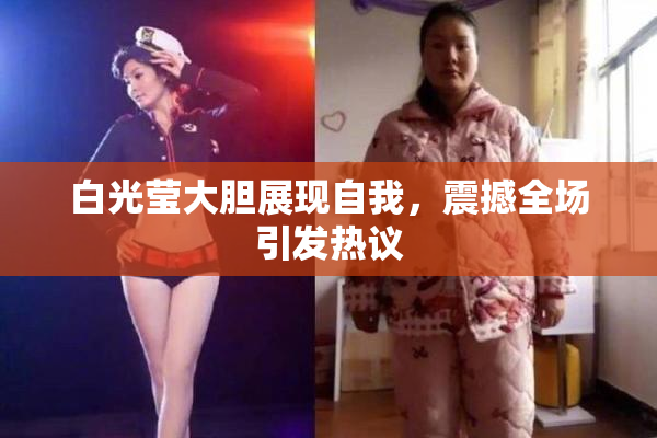 白光莹大胆展现自我，震撼全场引发热议