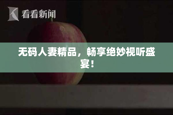 无码人妻精品，畅享绝妙视听盛宴！