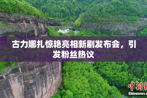 古力娜扎惊艳亮相新剧发布会，引发粉丝热议