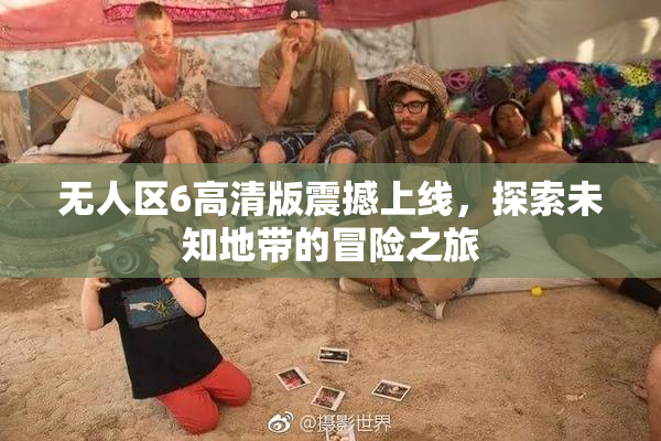 无人区6高清版震撼上线，探索未知地带的冒险之旅