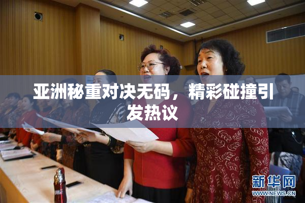 亚洲秘重对决无码，精彩碰撞引发热议