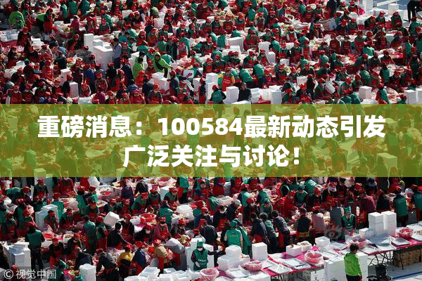 重磅消息：100584最新动态引发广泛关注与讨论！