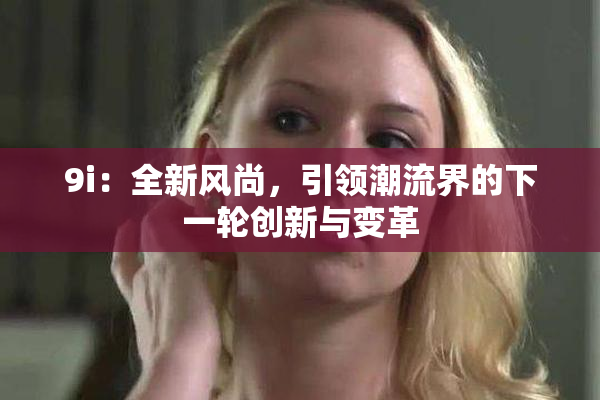 9i：全新风尚，引领潮流界的下一轮创新与变革