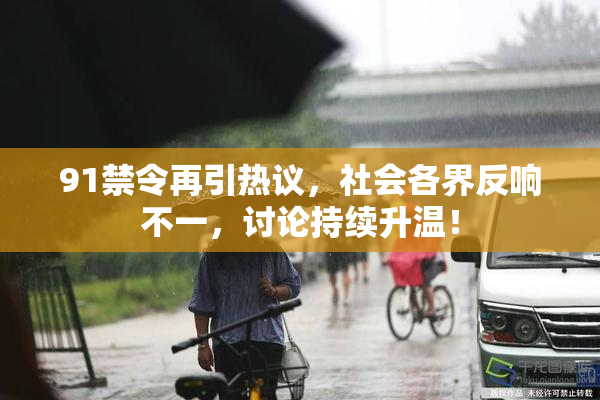 91禁令再引热议，社会各界反响不一，讨论持续升温！