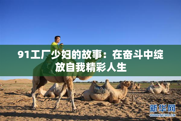 91工厂少妇的故事：在奋斗中绽放自我精彩人生