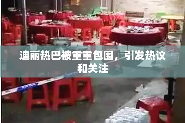 迪丽热巴被重重包围，引发热议和关注