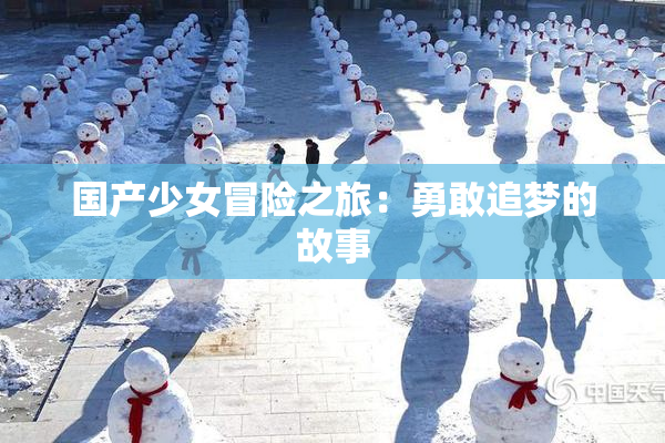 国产少女冒险之旅：勇敢追梦的故事