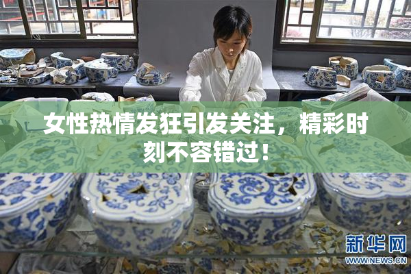 女性热情发狂引发关注，精彩时刻不容错过！