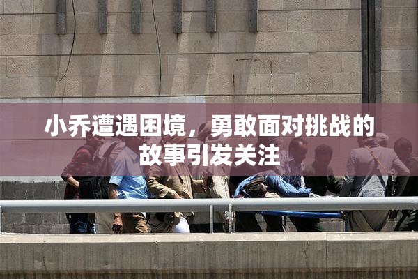 小乔遭遇困境，勇敢面对挑战的故事引发关注
