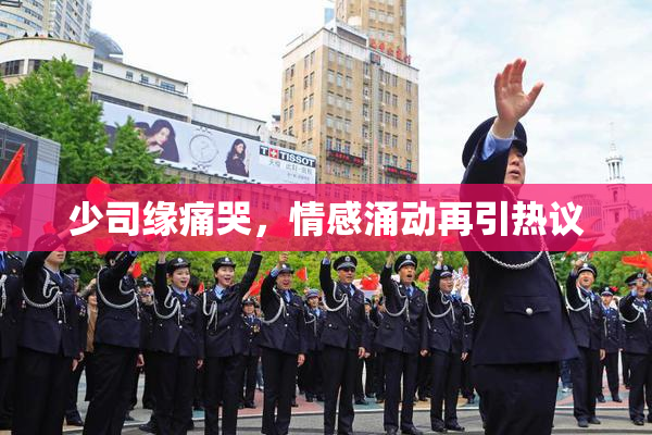 少司缘痛哭，情感涌动再引热议
